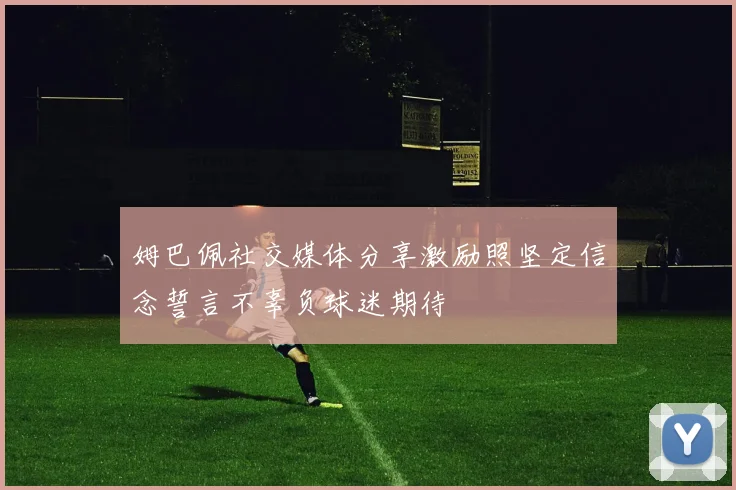 姆巴佩社交媒体分享激励照坚定信念誓言不辜负球迷期待